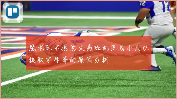 魔术队不愿意交易班凯罗或小瓦以换取字母哥的原因分析