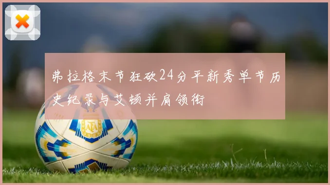 弗拉格末节狂砍24分平新秀单节历史纪录与艾顿并肩领衔