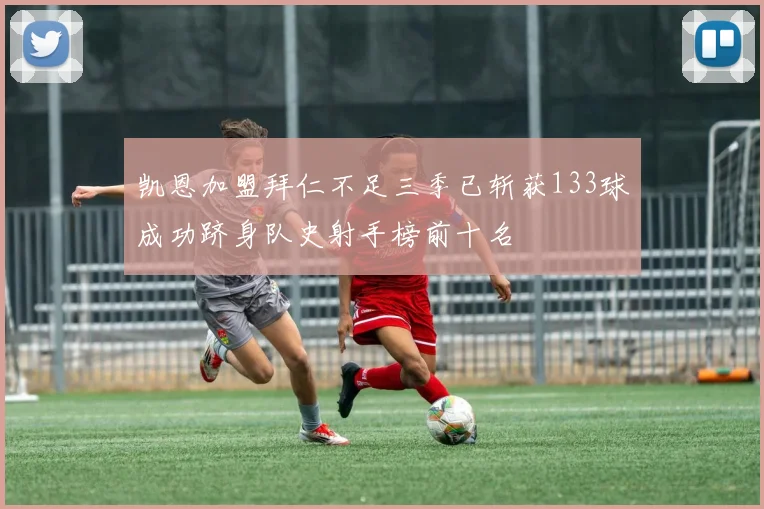 凯恩加盟拜仁不足三季已斩获133球成功跻身队史射手榜前十名