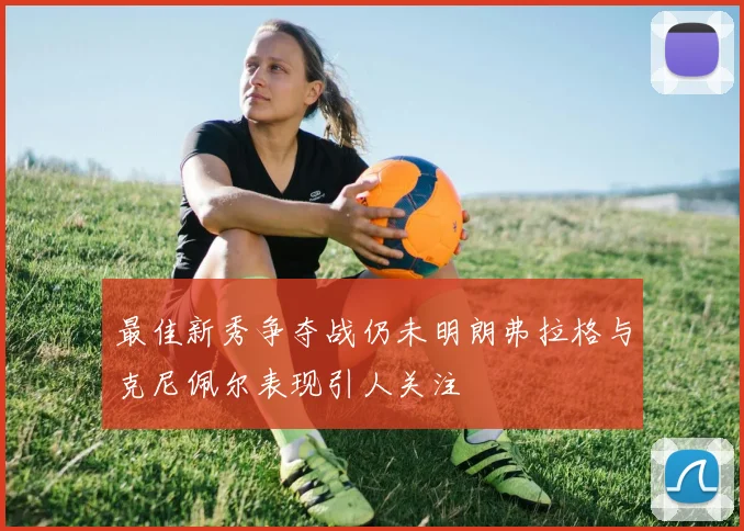 最佳新秀争夺战仍未明朗弗拉格与克尼佩尔表现引人关注