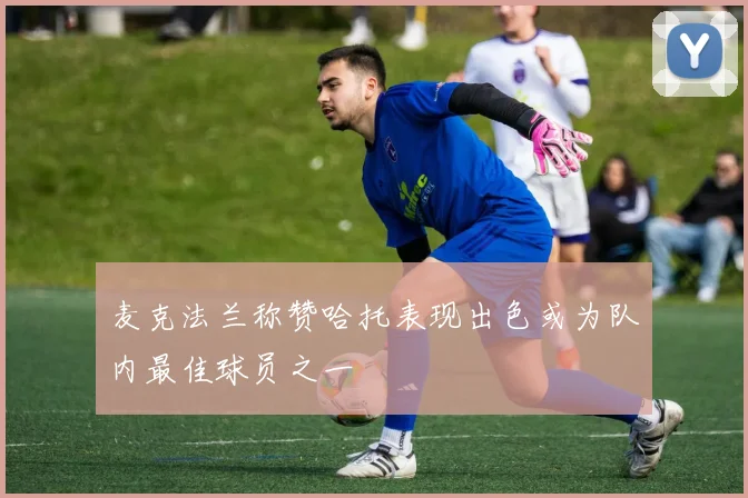 麦克法兰称赞哈托表现出色或为队内最佳球员之一