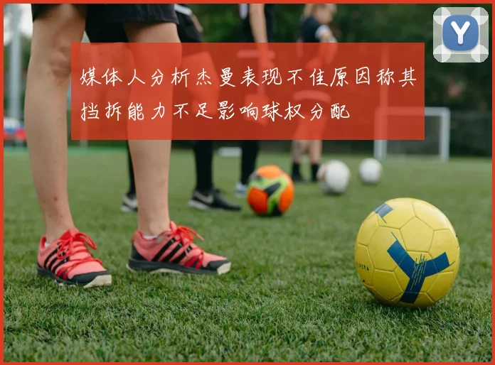 媒体人分析杰曼表现不佳原因称其挡拆能力不足影响球权分配