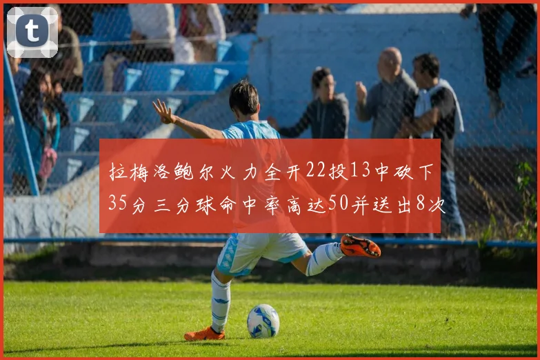 拉梅洛鲍尔火力全开22投13中砍下35分三分球命中率高达50并送出8次助攻