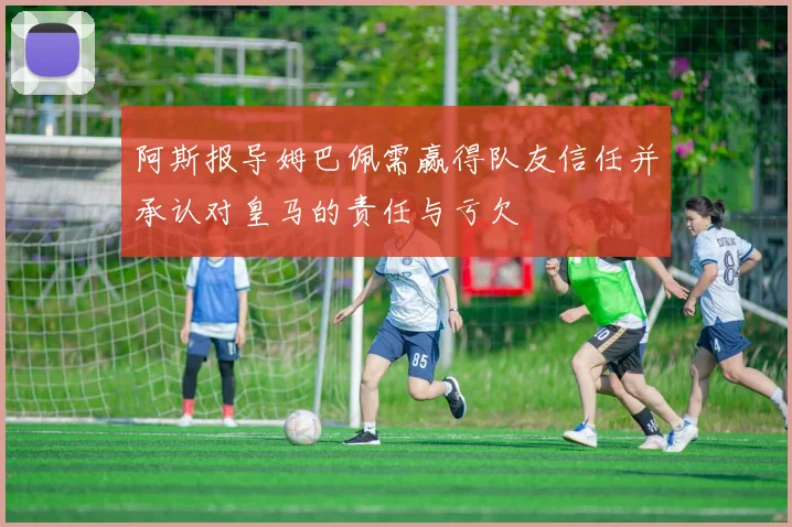 阿斯报导姆巴佩需赢得队友信任并承认对皇马的责任与亏欠