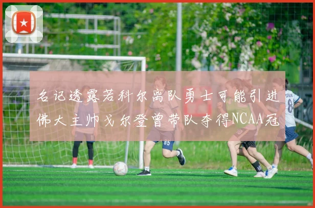 名记透露若科尔离队勇士可能引进佛大主帅戈尔登曾带队夺得NCAA冠军