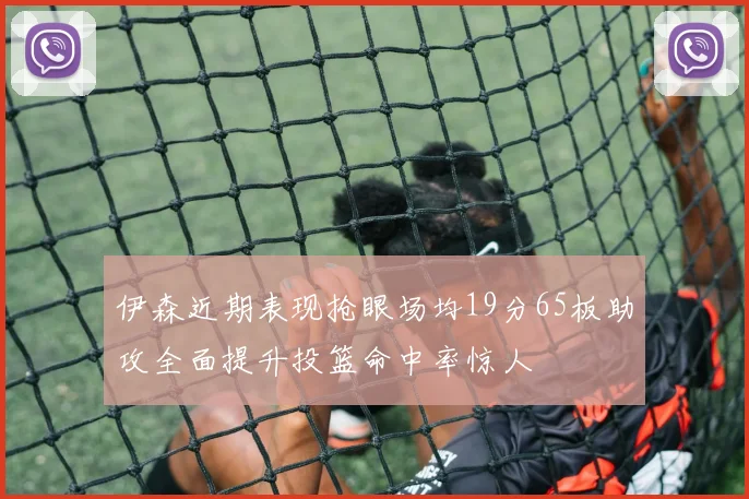 伊森近期表现抢眼场均19分65板助攻全面提升投篮命中率惊人