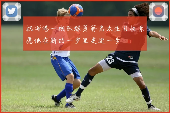 祝海港一线队球员蒋光太生日快乐愿他在新的一岁里更进一步