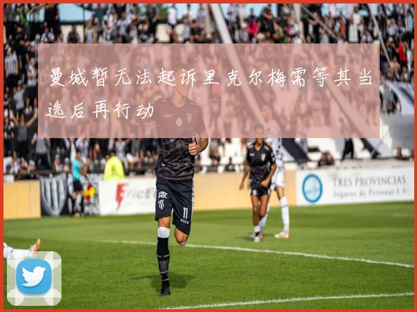 曼城暂无法起诉里克尔梅需等其当选后再行动