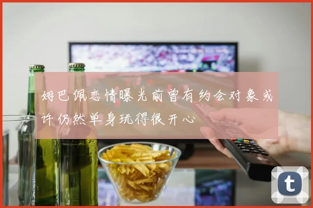 姆巴佩恋情曝光前曾有约会对象或许仍然单身玩得很开心