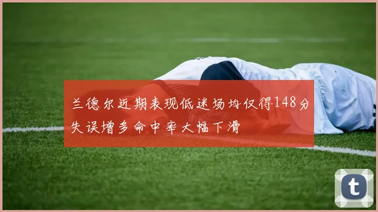 兰德尔近期表现低迷场均仅得148分失误增多命中率大幅下滑