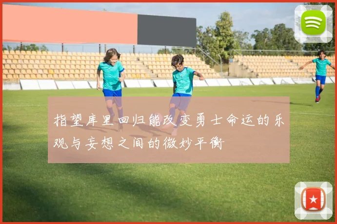 指望库里回归能改变勇士命运的乐观与妄想之间的微妙平衡