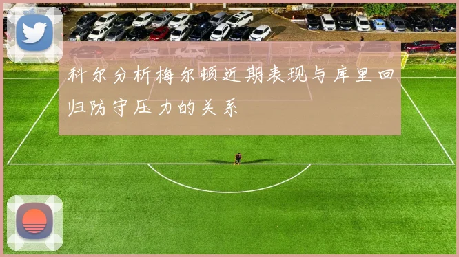 科尔分析梅尔顿近期表现与库里回归防守压力的关系