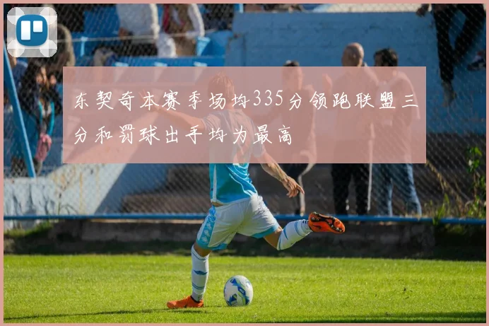 东契奇本赛季场均335分领跑联盟三分和罚球出手均为最高