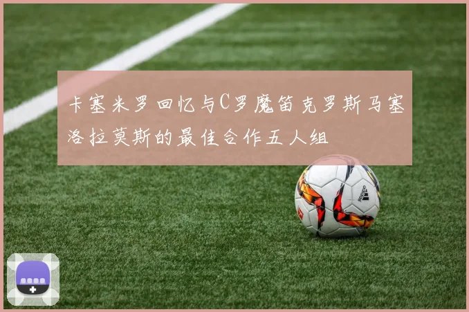 卡塞米罗回忆与C罗魔笛克罗斯马塞洛拉莫斯的最佳合作五人组