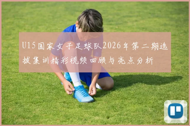 U15国家女子足球队2026年第二期选拔集训精彩视频回顾与亮点分析