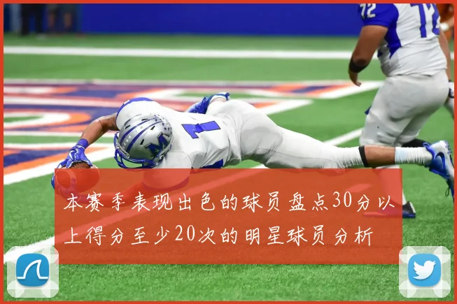 本赛季表现出色的球员盘点30分以上得分至少20次的明星球员分析