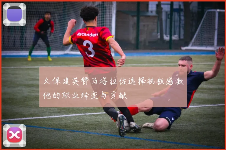 久保建英赞马塔拉佐选择执教感激他的职业转变与贡献