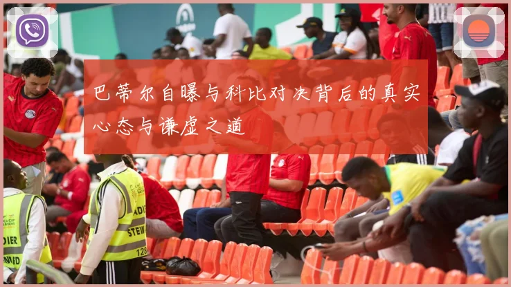 巴蒂尔自曝与科比对决背后的真实心态与谦虚之道