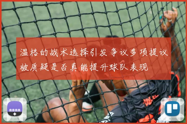 温格的战术选择引发争议多项提议被质疑是否真能提升球队表现