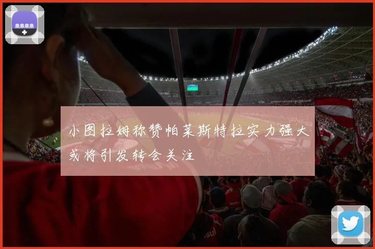 小图拉姆称赞帕莱斯特拉实力强大或将引发转会关注