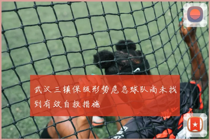 武汉三镇保级形势危急球队尚未找到有效自救措施