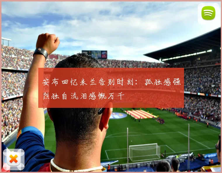 安布回忆米兰告别时刻：孤独感强烈独自流泪感慨万千