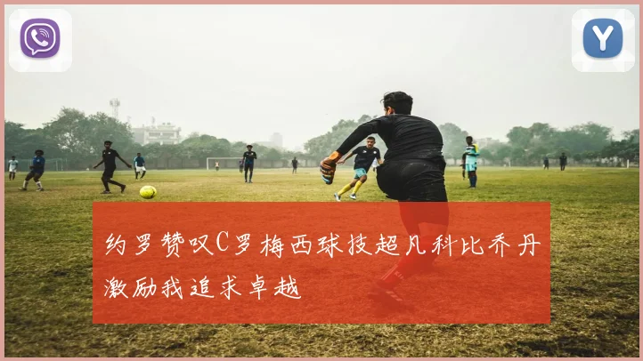 约罗赞叹C罗梅西球技超凡科比乔丹激励我追求卓越