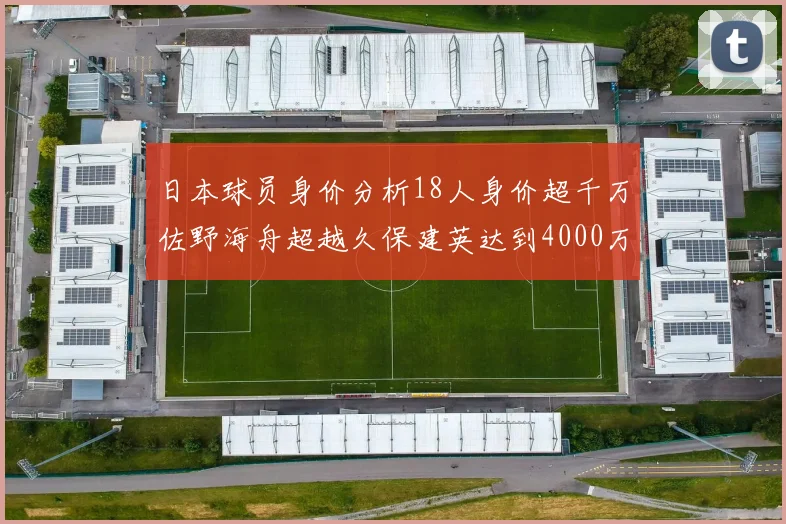 日本球员身价分析18人身价超千万佐野海舟超越久保建英达到4000万欧
