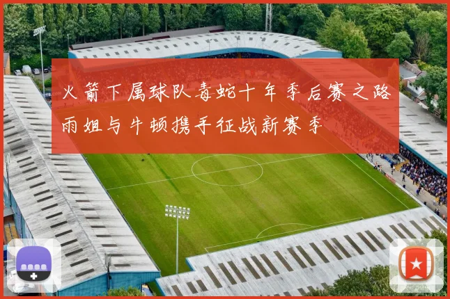 火箭下属球队毒蛇十年季后赛之路雨姐与牛顿携手征战新赛季