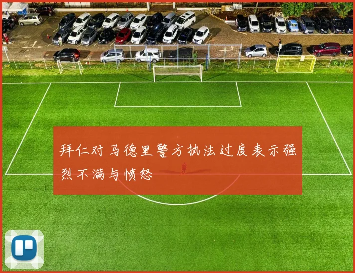 拜仁对马德里警方执法过度表示强烈不满与愤怒