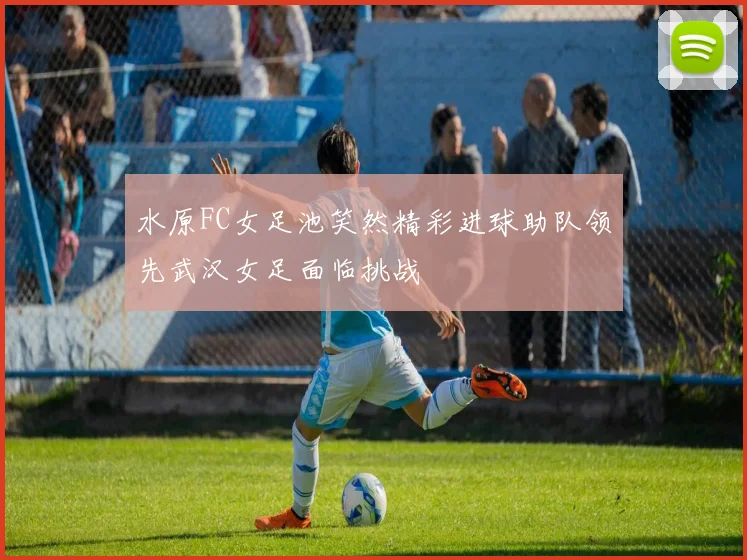水原FC女足池笑然精彩进球助队领先武汉女足面临挑战
