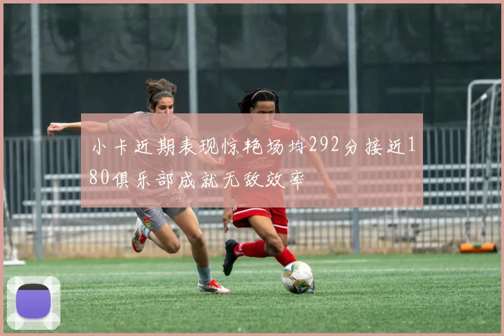 小卡近期表现惊艳场均292分接近180俱乐部成就无敌效率