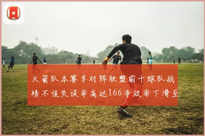 火箭队本赛季对阵联盟前十球队战绩不佳失误率高达166净效率下滑至32