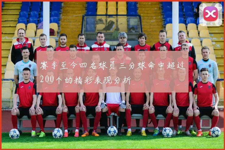 赛季至今四名球员三分球命中超过200个的精彩表现分析