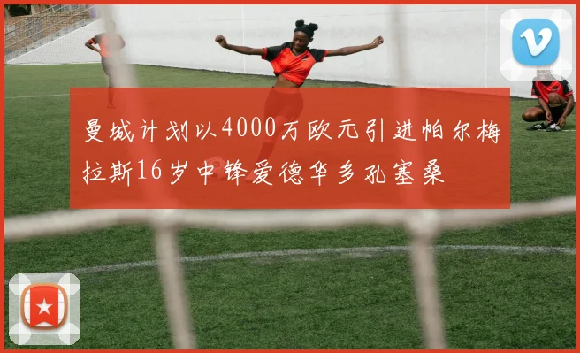 曼城计划以4000万欧元引进帕尔梅拉斯16岁中锋爱德华多孔塞桑