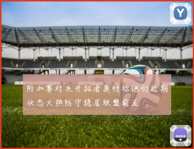 附加赛对决开拓者奥特称他们近期状态火热防守稳居联盟前五