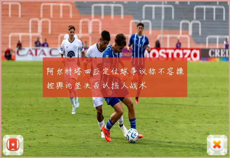 阿尔特塔回应定位球争议称不容操控舆论坚决否认挡人战术